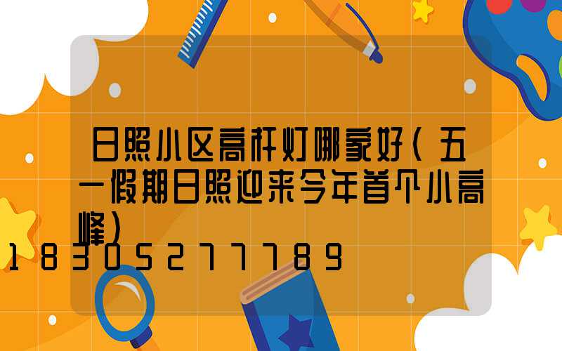 日照小区高杆灯哪家好(五一假期日照迎来今年首个小高峰)