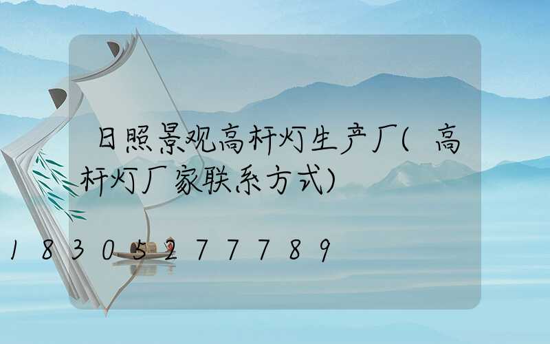 日照景观高杆灯生产厂(高杆灯厂家联系方式)
