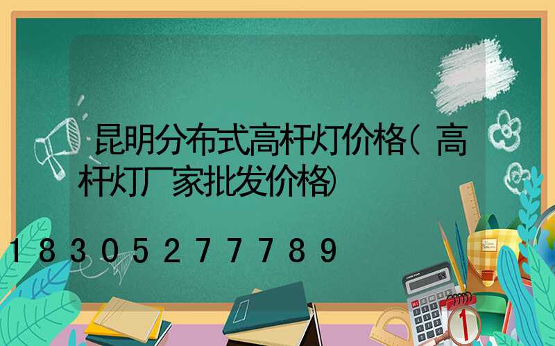 昆明分布式高杆灯价格(高杆灯厂家批发价格)