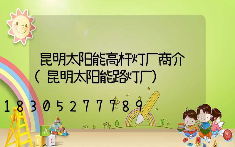 昆明太阳能高杆灯厂商介绍(昆明太阳能路灯厂)