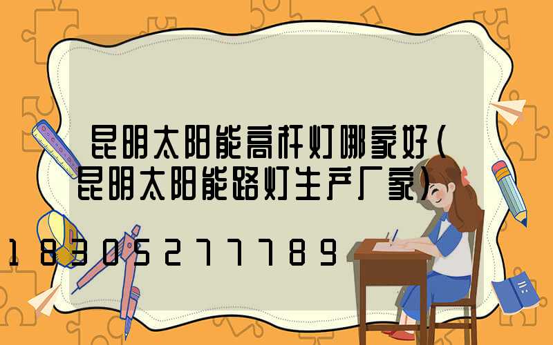 昆明太阳能高杆灯哪家好(昆明太阳能路灯生产厂家)