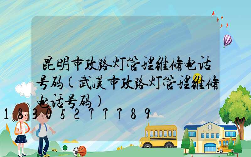 昆明市政路灯管理维修电话号码(武汉市政路灯管理维修电话号码)