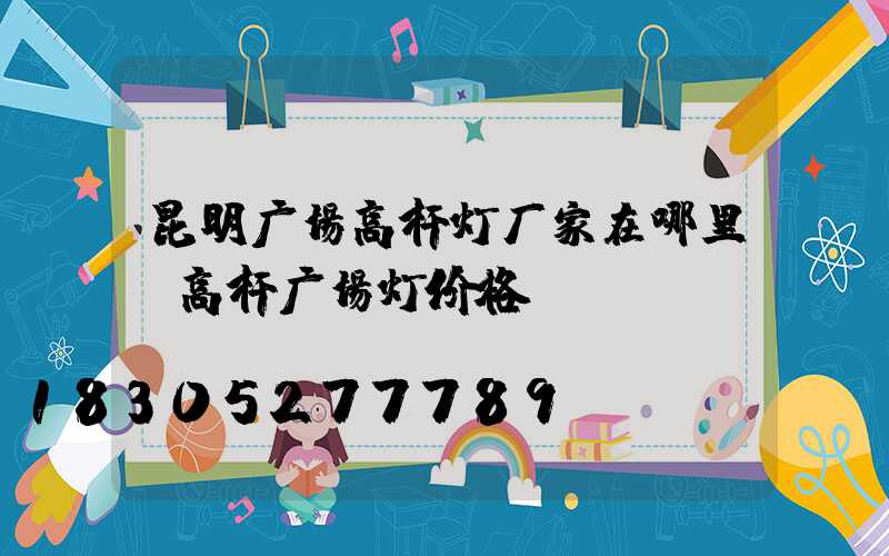 昆明广场高杆灯厂家在哪里(高杆广场灯价格)