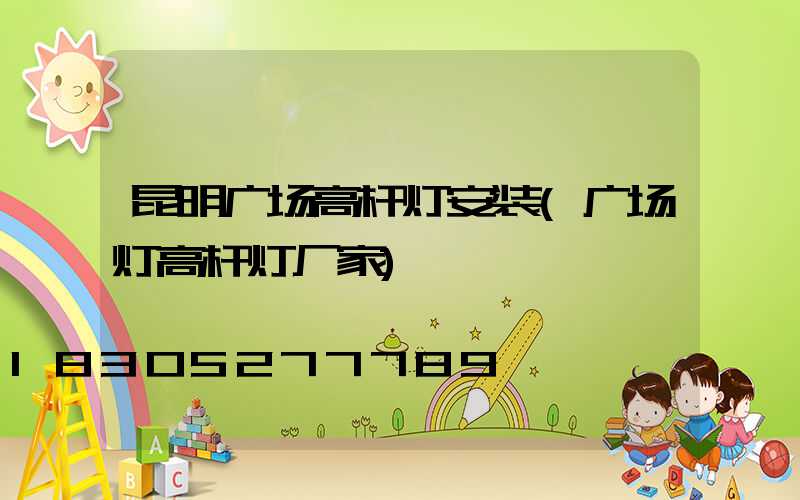 昆明广场高杆灯安装(广场灯高杆灯厂家)