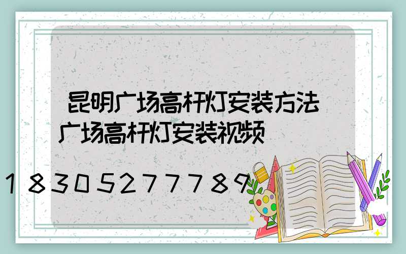 昆明广场高杆灯安装方法(广场高杆灯安装视频)