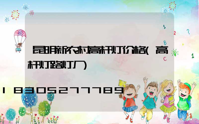 昆明新农村高杆灯价格(高杆灯路灯厂)