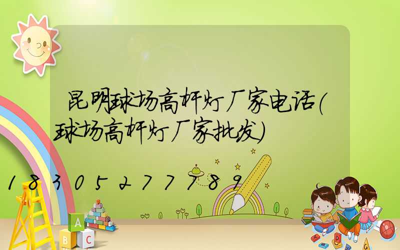 昆明球场高杆灯厂家电话(球场高杆灯厂家批发)