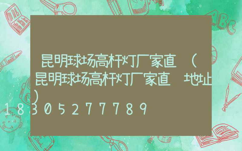 昆明球场高杆灯厂家直销(昆明球场高杆灯厂家直销地址)