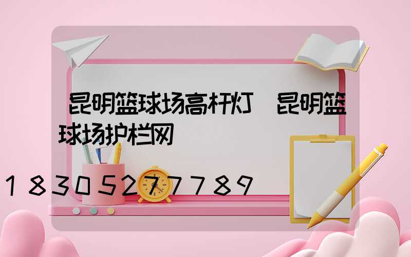 昆明篮球场高杆灯(昆明篮球场护栏网)