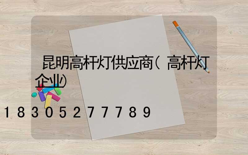 昆明高杆灯供应商(高杆灯企业)