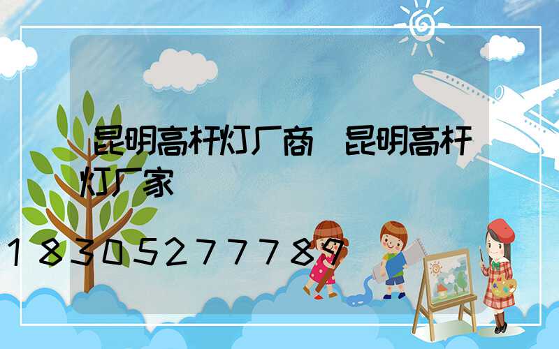 昆明高杆灯厂商(昆明高杆灯厂家)