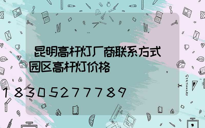 昆明高杆灯厂商联系方式(园区高杆灯价格)
