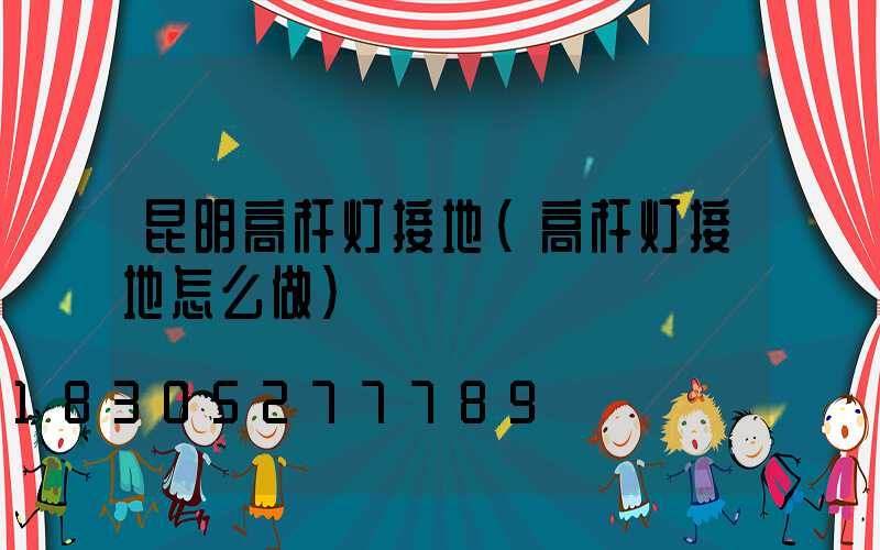 昆明高杆灯接地(高杆灯接地怎么做)