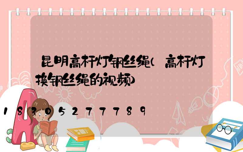 昆明高杆灯钢丝绳(高杆灯换钢丝绳的视频)