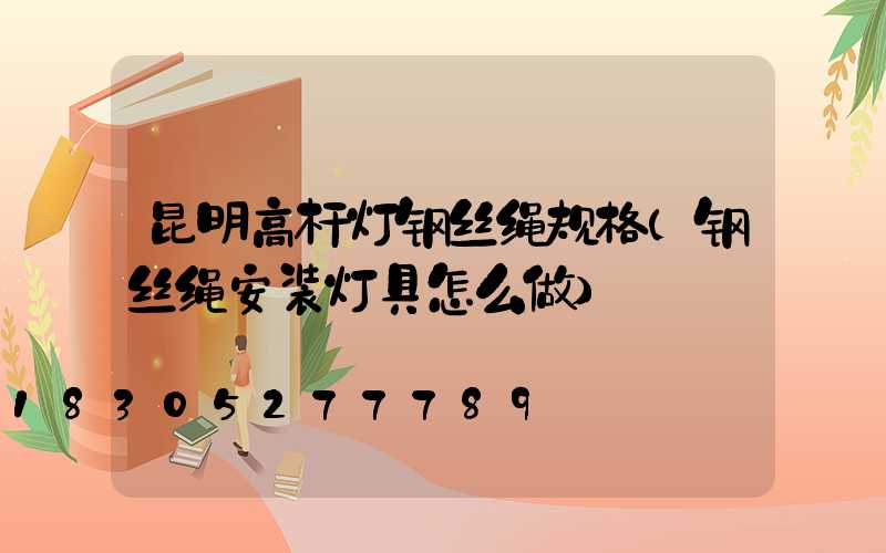 昆明高杆灯钢丝绳规格(钢丝绳安装灯具怎么做)