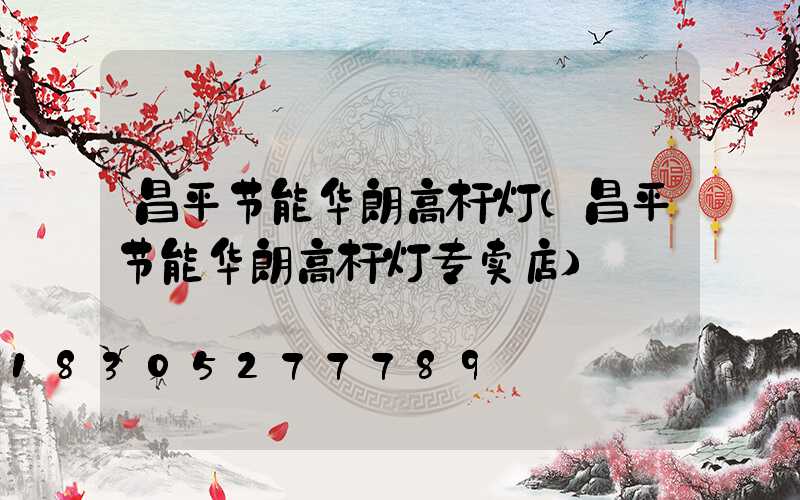 昌平节能华朗高杆灯(昌平节能华朗高杆灯专卖店)