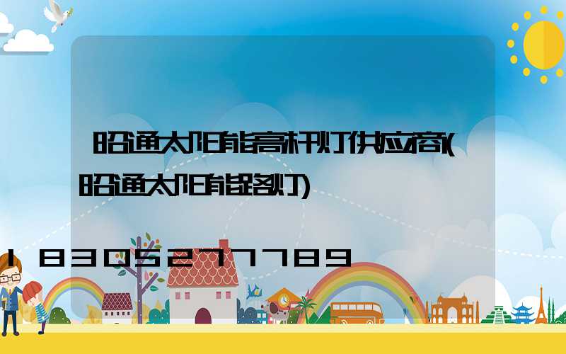 昭通太阳能高杆灯供应商(昭通太阳能路灯)