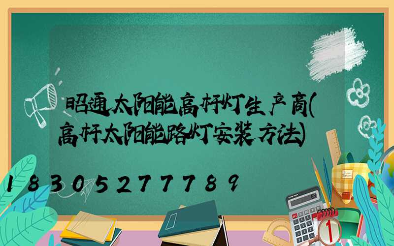 昭通太阳能高杆灯生产商(高杆太阳能路灯安装方法)