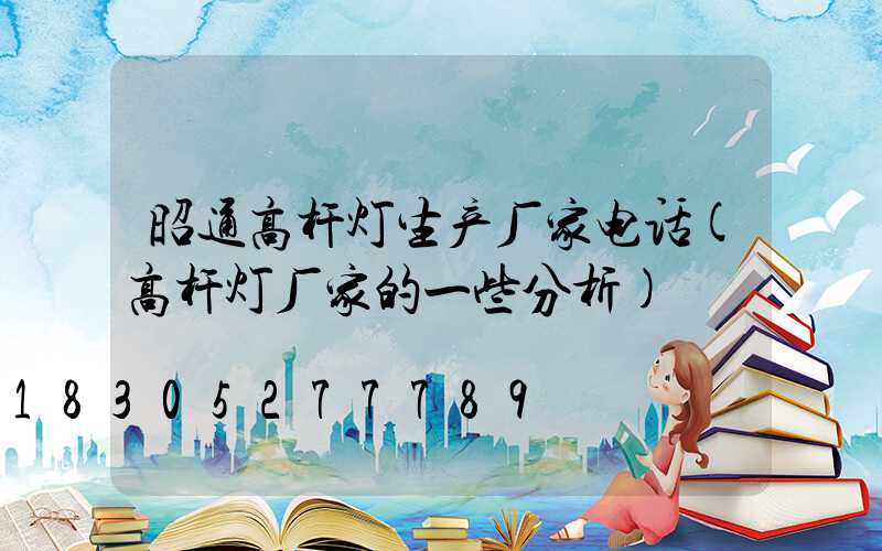 昭通高杆灯生产厂家电话(高杆灯厂家的一些分析)