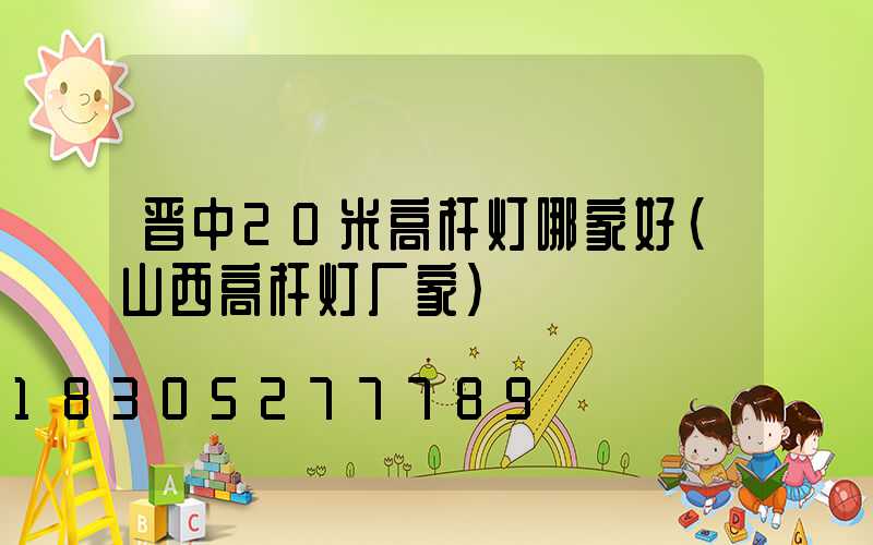 晋中20米高杆灯哪家好(山西高杆灯厂家)