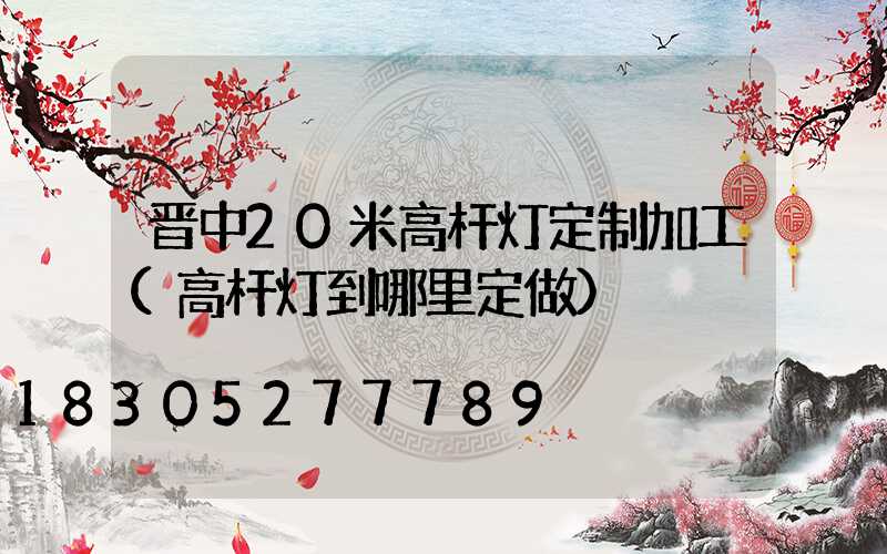 晋中20米高杆灯定制加工(高杆灯到哪里定做)
