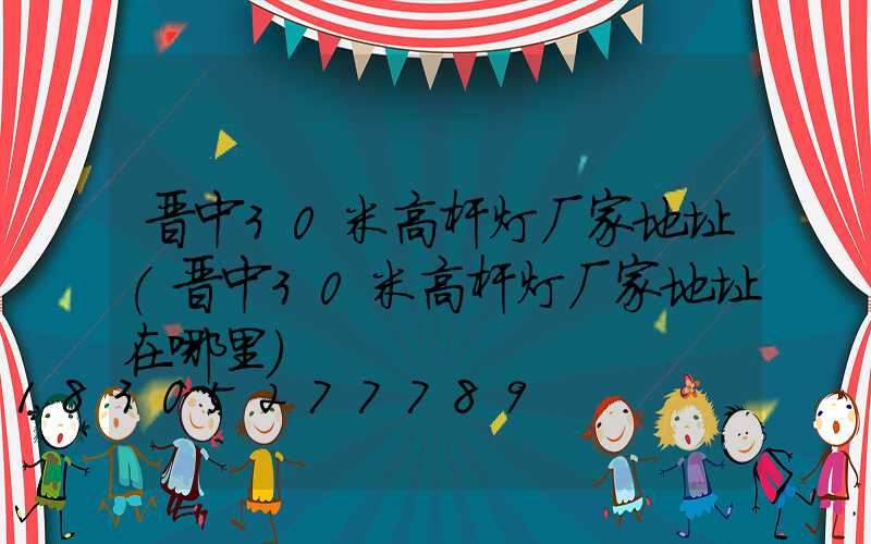 晋中30米高杆灯厂家地址(晋中30米高杆灯厂家地址在哪里)