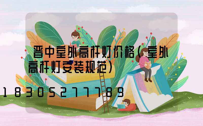 晋中室外高杆灯价格(室外高杆灯安装规范)