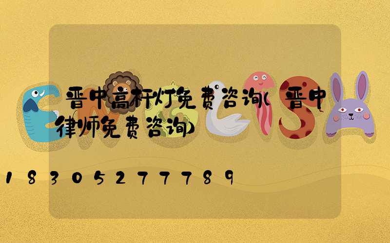 晋中高杆灯免费咨询(晋中律师免费咨询)