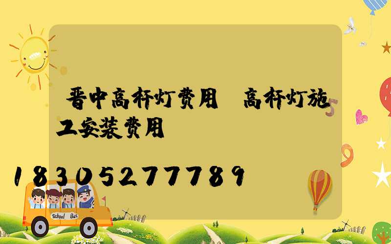 晋中高杆灯费用(高杆灯施工安装费用)