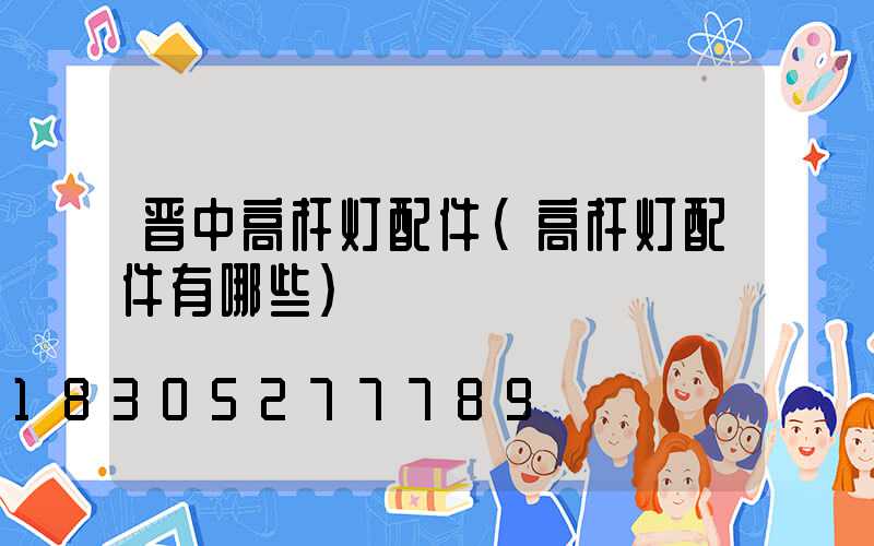 晋中高杆灯配件(高杆灯配件有哪些)