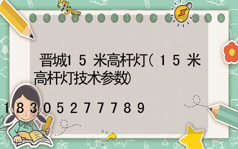 晋城15米高杆灯(15米高杆灯技术参数)