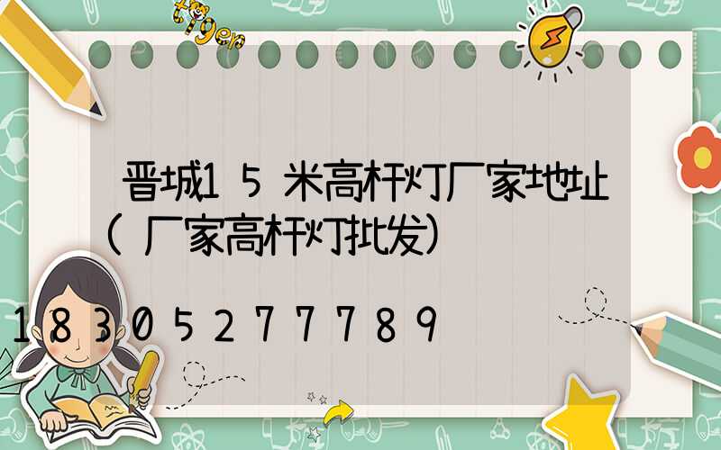 晋城15米高杆灯厂家地址(厂家高杆灯批发)