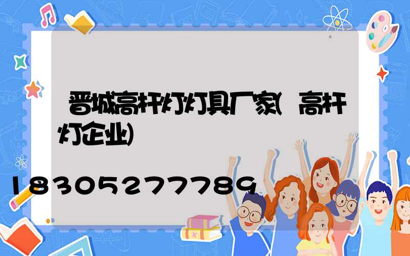 晋城高杆灯灯具厂家(高杆灯企业)