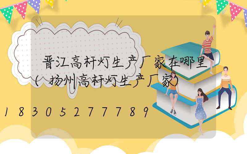 晋江高杆灯生产厂家在哪里(扬州高杆灯生产厂家)