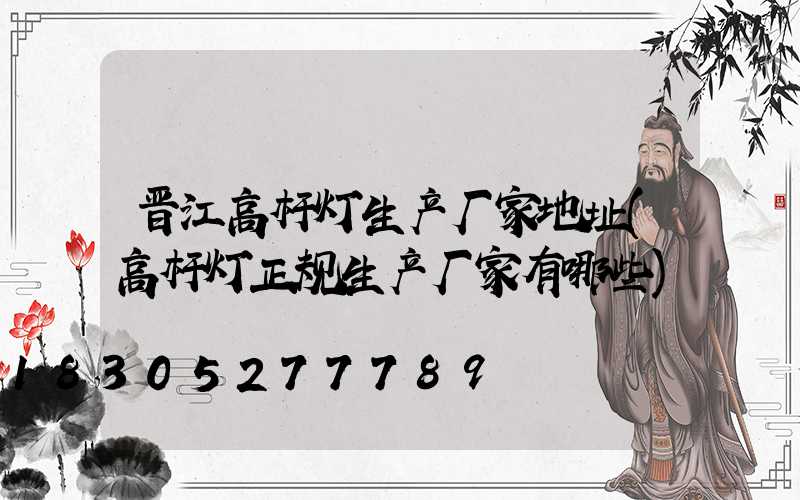 晋江高杆灯生产厂家地址(高杆灯正规生产厂家有哪些)