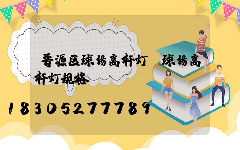 晋源区球场高杆灯(球场高杆灯规格)