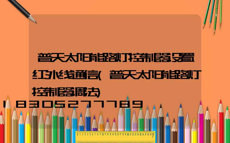 普天太阳能路灯控制器设置红外线通信(普天太阳能路灯控制器调法)
