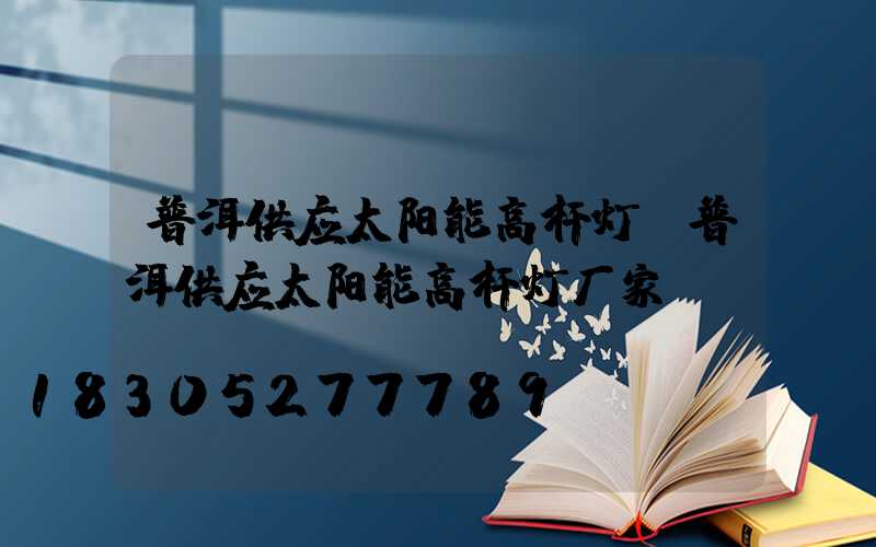 普洱供应太阳能高杆灯(普洱供应太阳能高杆灯厂家)