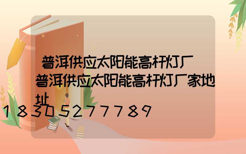 普洱供应太阳能高杆灯厂(普洱供应太阳能高杆灯厂家地址)