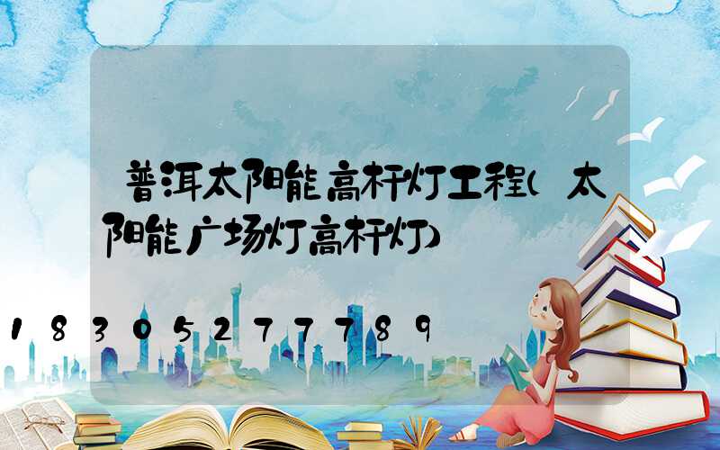 普洱太阳能高杆灯工程(太阳能广场灯高杆灯)