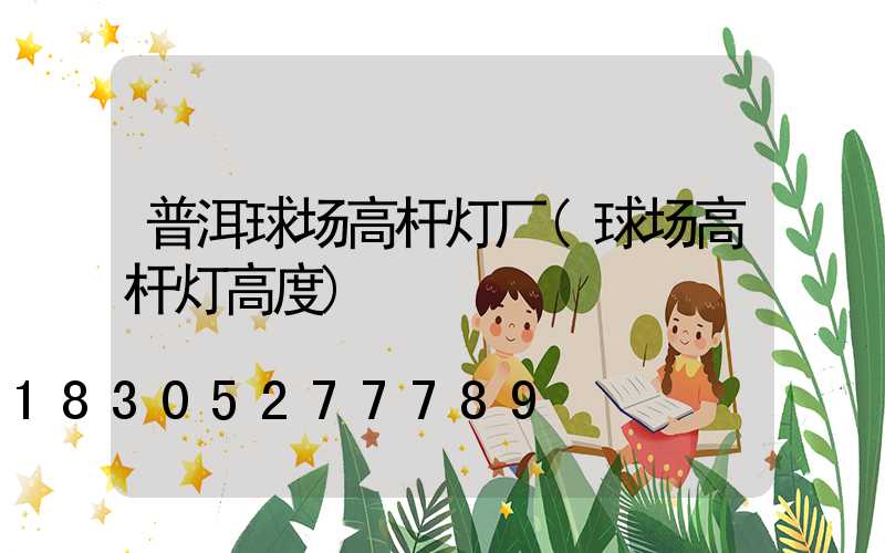 普洱球场高杆灯厂(球场高杆灯高度)
