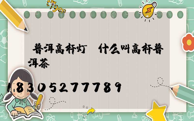 普洱高杆灯(什么叫高杆普洱茶)