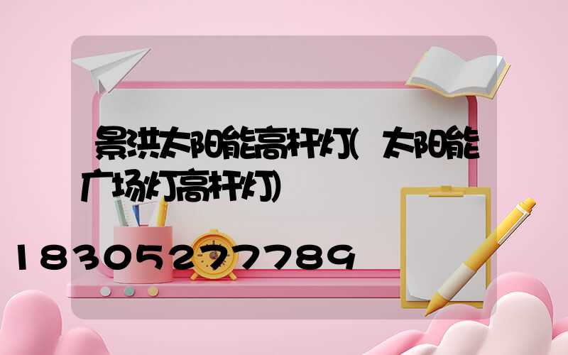 景洪太阳能高杆灯(太阳能广场灯高杆灯)