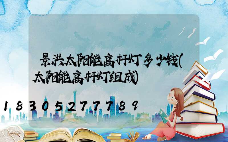 景洪太阳能高杆灯多少钱(太阳能高杆灯组成)