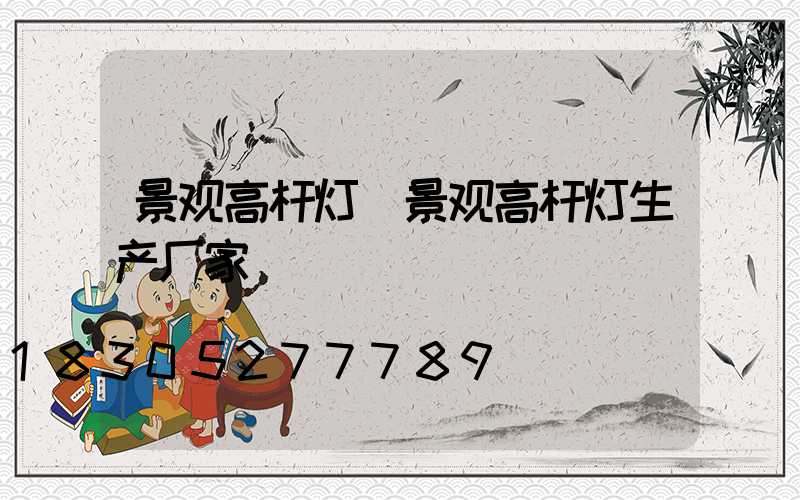 景观高杆灯(景观高杆灯生产厂家)