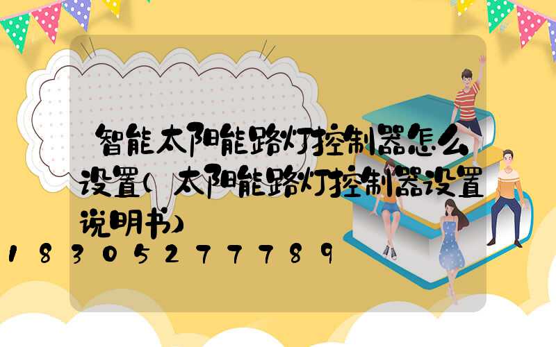 智能太阳能路灯控制器怎么设置(太阳能路灯控制器设置说明书)
