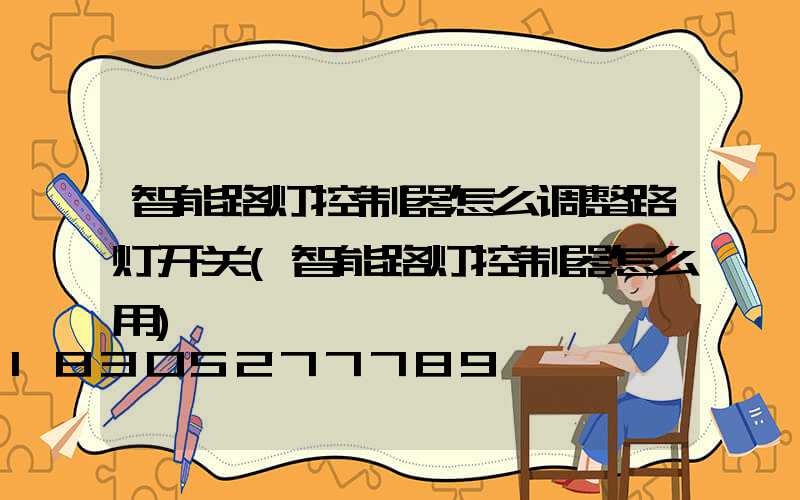 智能路灯控制器怎么调整路灯开关(智能路灯控制器怎么用)