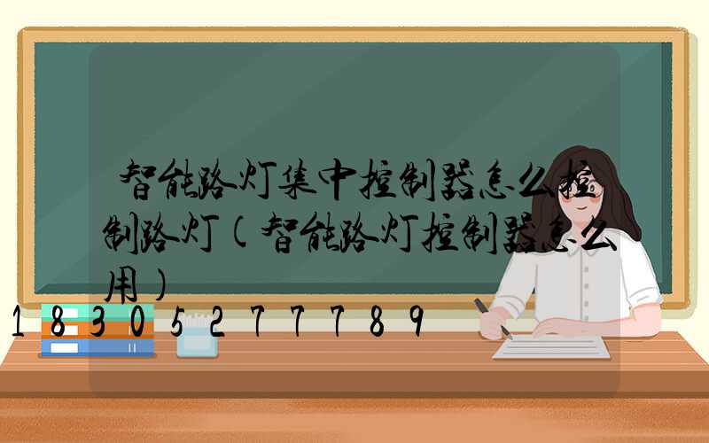 智能路灯集中控制器怎么控制路灯(智能路灯控制器怎么用)