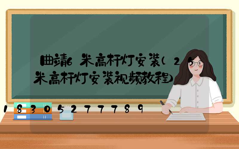 曲靖6米高杆灯安装(25米高杆灯安装视频教程)