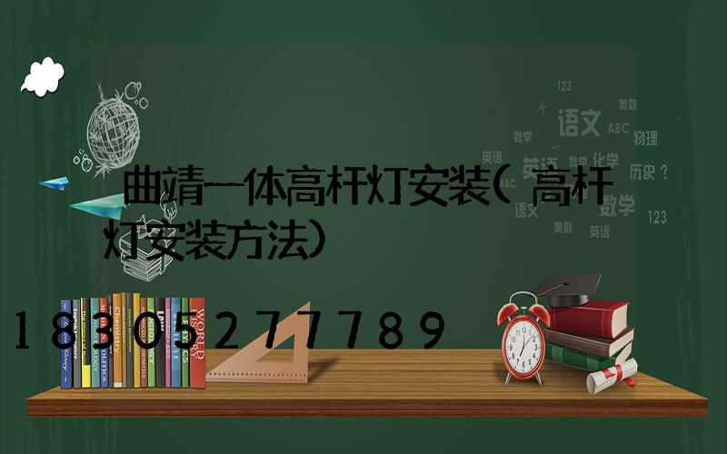 曲靖一体高杆灯安装(高杆灯安装方法)